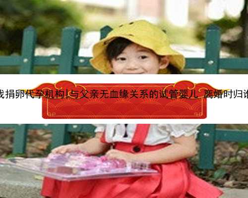 重庆找捐卵代孕机构|与父亲无血缘关系的试管婴儿 离婚时归谁养？